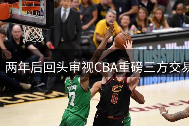 两年后回头审视CBA重磅三方交易得失