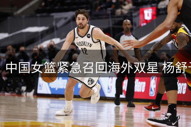 中国女篮紧急召回海外双星 杨舒予陈明伶火线归队备战国际赛事