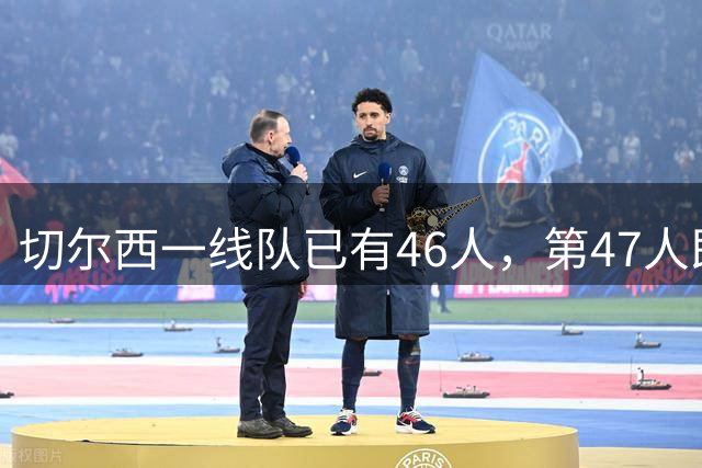 切尔西一线队已有46人，第47人即将加入：28岁西班牙人查瓦里亚