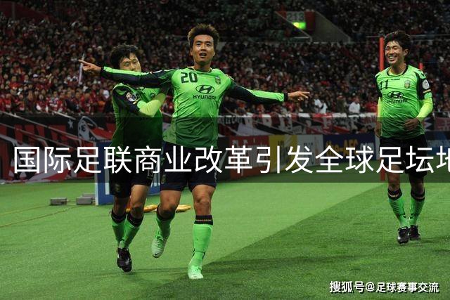 国际足联商业改革引发全球足坛地震 欧洲亚洲集体抵制资本入侵