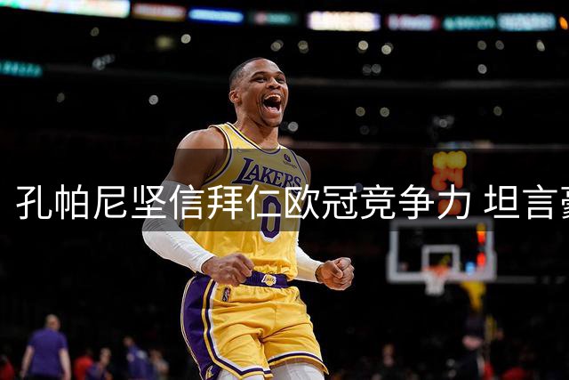 孔帕尼坚信拜仁欧冠竞争力 坦言豪门执教压力与乐趣