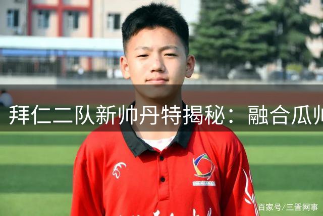 拜仁二队新帅丹特揭秘：融合瓜帅海帅精髓 打造快乐足球哲学