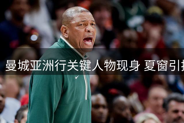 曼城亚洲行关键人物现身 夏窗引援攻坚战打响
