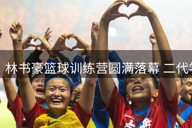 林书豪篮球训练营圆满落幕 二代学员收获成长喜悦
