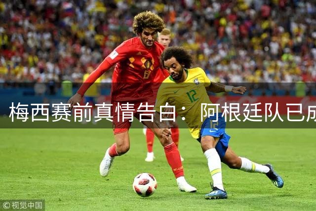梅西赛前真情告白：阿根廷队已成家庭，历史荣耀永不磨灭
