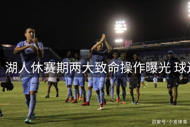 湖人休赛期两大致命操作曝光 球迷直呼管理层自毁长城