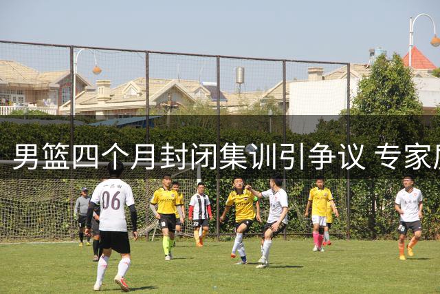 男篮四个月封闭集训引争议 专家质疑训练方式违背运动科学