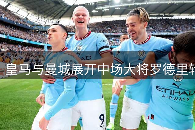 皇马与曼城展开中场大将罗德里转会博弈