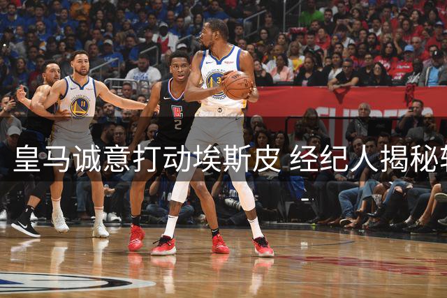 皇马诚意打动埃斯皮 经纪人揭秘转会内幕