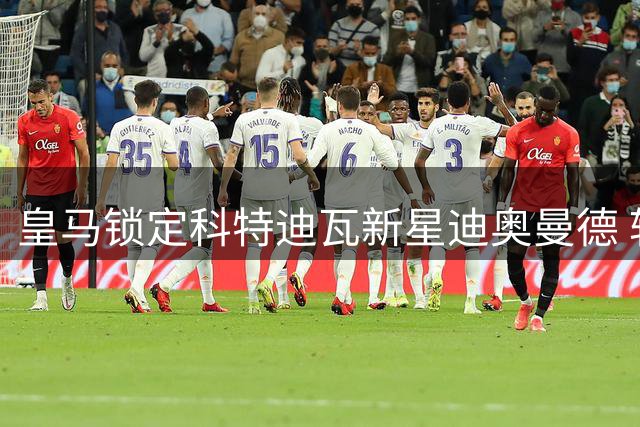 皇马锁定科特迪瓦新星迪奥曼德 转会谈判进入最后冲刺阶段