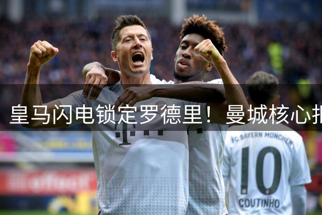 皇马闪电锁定罗德里！曼城核心拒续约 转会谈判进入关键阶段