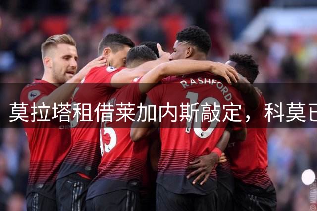 莫拉塔租借莱加内斯敲定，科莫已达成协议