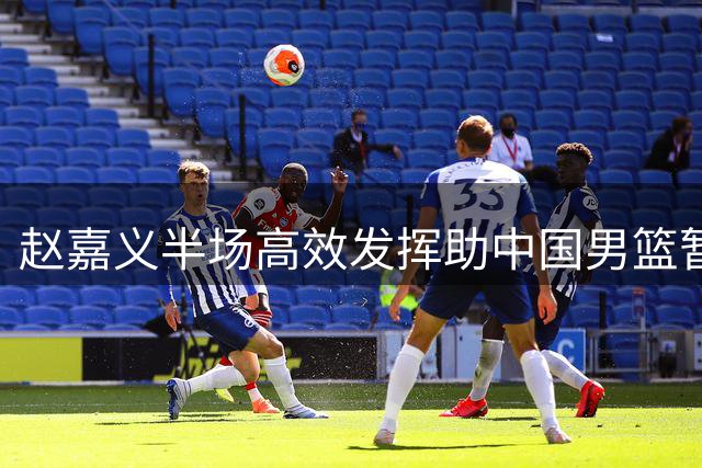赵嘉义半场高效发挥助中国男篮暂时领先