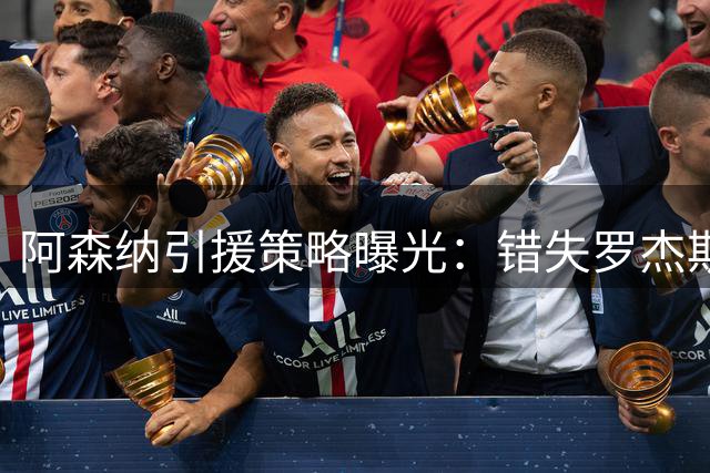 阿森纳引援策略曝光：错失罗杰斯后转向三大备选目标