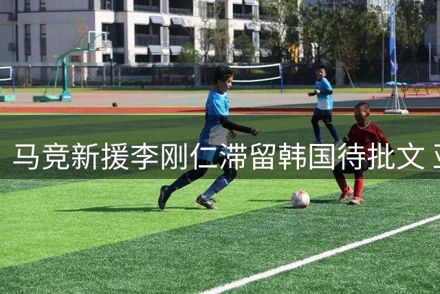 马竞新援李刚仁滞留韩国待批文 亚洲杯MVP恐错过季前热身赛