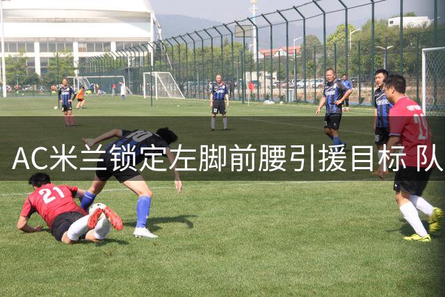 AC米兰锁定左脚前腰引援目标 队内球员清洗成当前重点