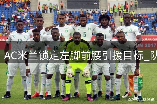 AC米兰锁定左脚前腰引援目标 队内球员清洗成当前重点