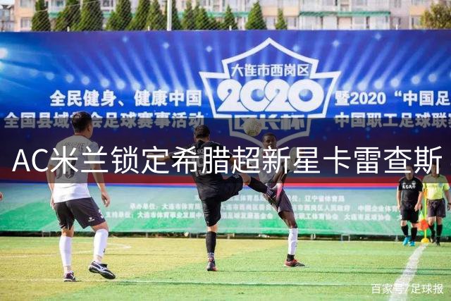 AC米兰锁定希腊超新星卡雷查斯 4000万标价成转会关键障碍