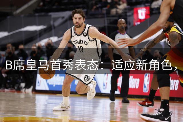 B席皇马首秀表态：适应新角色，全力备战新赛季