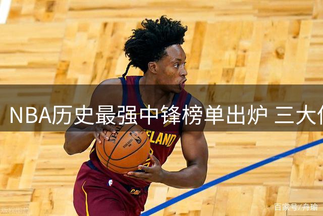 NBA历史最强中锋榜单出炉 三大传奇称霸前五席位