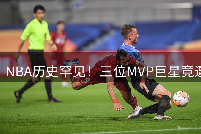 NBA历史罕见！三位MVP巨星竟遭频繁交易 字母哥离队引热议
